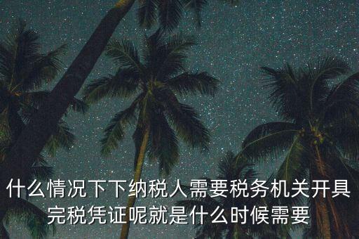 什么情況下下納稅人需要稅務(wù)機關(guān)開具完稅憑證呢就是什么時候需要