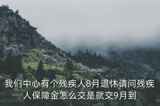 我們中心有個(gè)殘疾人8月退休請(qǐng)問殘疾人保障金怎么交是就交9月到