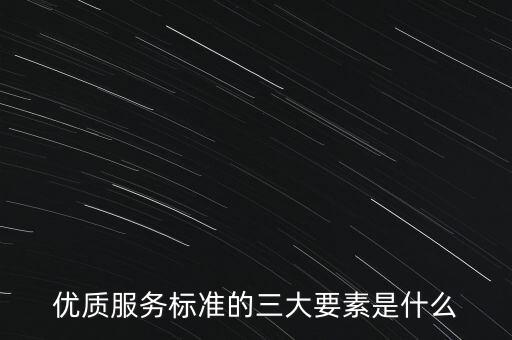 優(yōu)質(zhì)服務(wù)標(biāo)準(zhǔn)的三大要素是什么