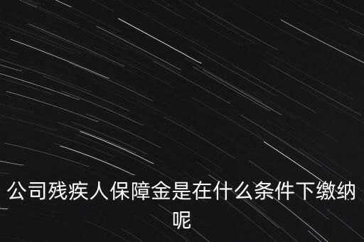 什么企業(yè)要繳納殘疾人保障金，公司殘疾人保障金是在什么條件下繳納呢