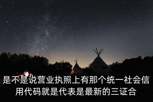 是不是說營業(yè)執(zhí)照上有那個(gè)統(tǒng)一社會信用代碼就是代表是最新的三證合