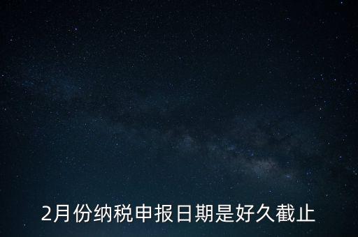 2018年2月的稅什么時(shí)候報(bào)，2月份納稅申報(bào)日期是好久截止