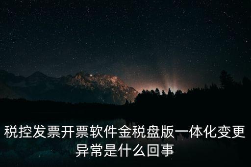 稅控發(fā)票開票軟件金稅盤版一體化變更異常是什么回事