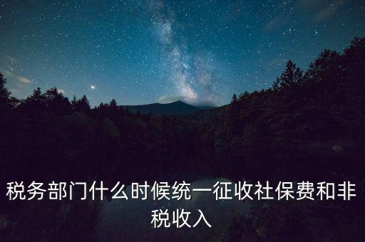 稅務部門什么時候統(tǒng)一征收社保費和非稅收入