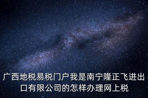 廣西地稅網(wǎng)什么是網(wǎng)報(bào)許可用戶，廣西地稅易稅門(mén)戶我是南寧隆正飛進(jìn)出口有限公司的怎樣辦理網(wǎng)上稅