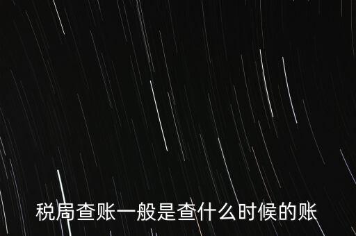 查稅是查什么時(shí)候，稅務(wù)部門一般在什么時(shí)候會(huì)來查賬