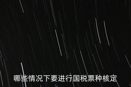 什么時(shí)候做票種核定，哪些情況下要進(jìn)行國(guó)稅票種核定