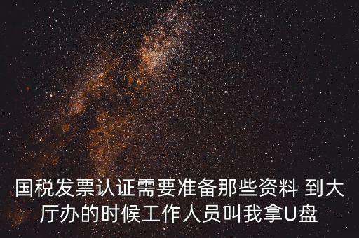 國稅發(fā)票認證需要準備那些資料 到大廳辦的時候工作人員叫我拿U盤