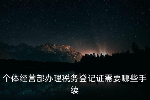 個體經(jīng)營部辦理稅務(wù)登記證需要哪些手續(xù)