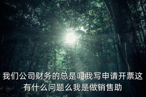 我們公司財務的總是叫我寫申請開票這有什么問題么我是做銷售助