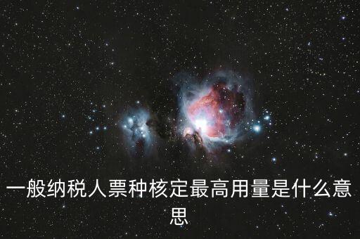 納稅人領(lǐng)用發(fā)票票種核定是什么意思，一般納稅人票種核定最高用量是什么意思