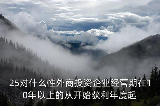 什么是投資性外商企業(yè)所得稅，25對什么性外商投資企業(yè)經(jīng)營期在10年以上的從開始獲利年度起