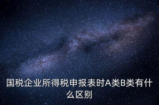 國(guó)稅信用級(jí)別b什么意思，國(guó)稅企業(yè)所得稅申報(bào)表時(shí)A類B類有什么區(qū)別