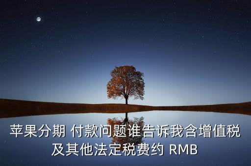 蘋果分期 付款問題誰(shuí)告訴我含增值稅及其他法定稅費(fèi)約 RMB