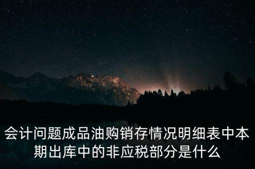 會計問題成品油購銷存情況明細表中本期出庫中的非應(yīng)稅部分是什么