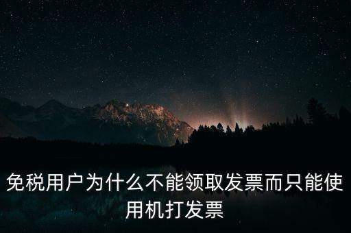 免稅用戶為什么不能領(lǐng)取發(fā)票而只能使用機打發(fā)票