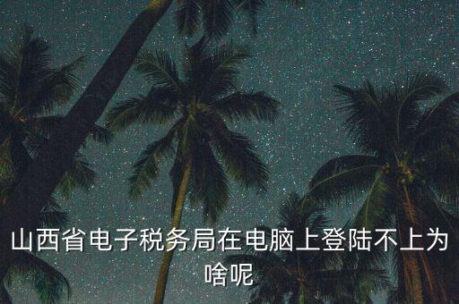 電子稅務局為什么登不上了，河北省國家稅務局網上辦稅服務廳怎么登錄不了