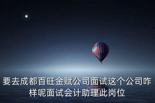 要去成都百旺金賦公司面試這個公司咋樣呢面試會計助理此崗位