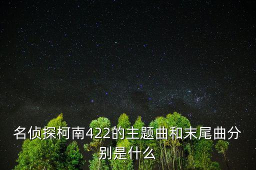 我和a君向前進是什么時間出的，名偵探柯南422的主題曲和末尾曲分別是什么