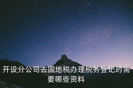 開設分公司去國地稅辦理稅務登記時需要哪些資料