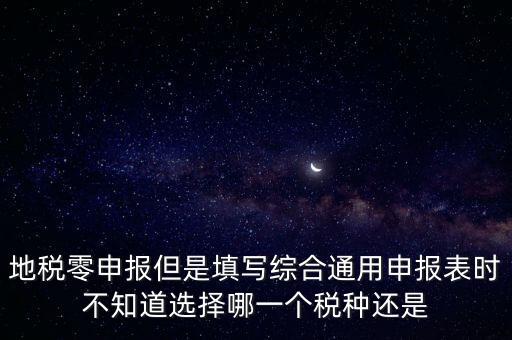 地稅零申報但是填寫綜合通用申報表時不知道選擇哪一個稅種還是