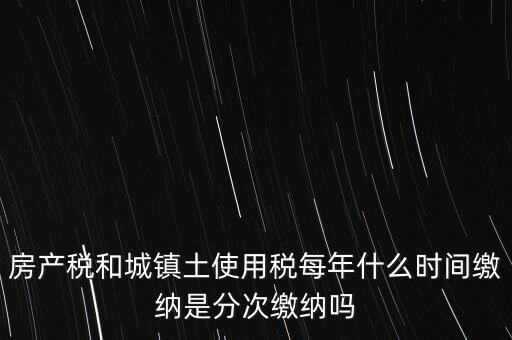 房產土地稅按什么時間，房產稅土地使用稅的上交時間