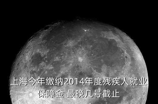 上海今年繳納2014年度殘疾人就業(yè)保障金 最晚幾號(hào)截止