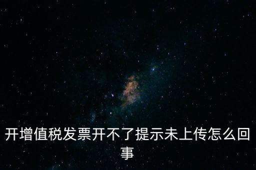 開增值稅發(fā)票開不了提示未上傳怎么回事