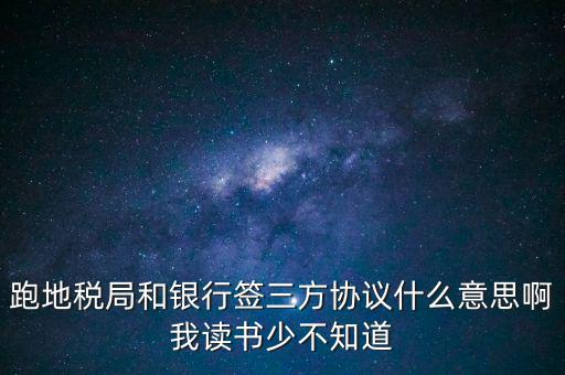 地稅三方協(xié)議號(hào)是什么意思，跑地稅局和銀行簽三方協(xié)議什么意思啊我讀書(shū)少不知道