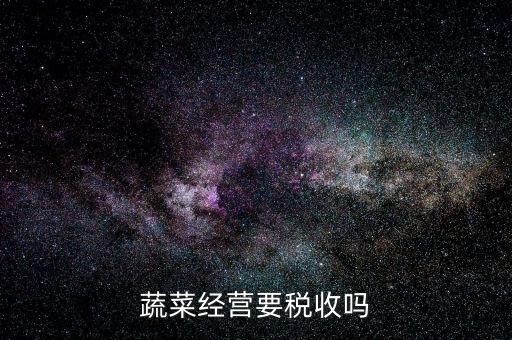 蔬菜公司要交什么稅嗎，蔬菜配送企業(yè)該上哪些稅