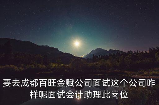 百望金賦是做什么的，要去成都百旺金賦公司面試這個(gè)公司咋樣呢面試會(huì)計(jì)助理此崗位