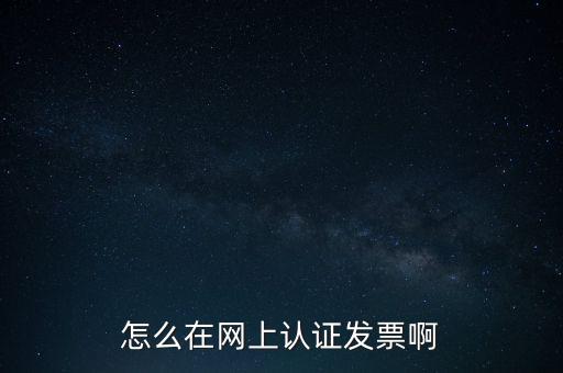 如何網(wǎng)上認證發(fā)票，怎么在網(wǎng)上認證發(fā)票啊