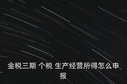 個(gè)稅如何在金稅三期報(bào)，金稅三期 個(gè)稅 生產(chǎn)經(jīng)營(yíng)所得怎么申報(bào)