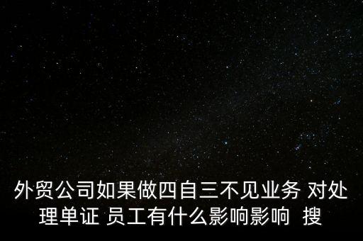 外貿(mào)公司如果做四自三不見業(yè)務 對處理單證 員工有什么影響影響  搜