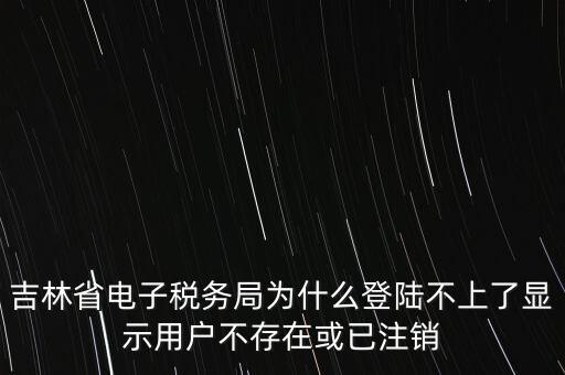 吉林省電子稅務局為什么登陸不上了顯示用戶不存在或已注銷