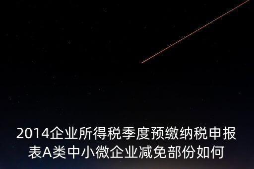 2014企業(yè)所得稅季度預繳納稅申報表A類中小微企業(yè)減免部份如何