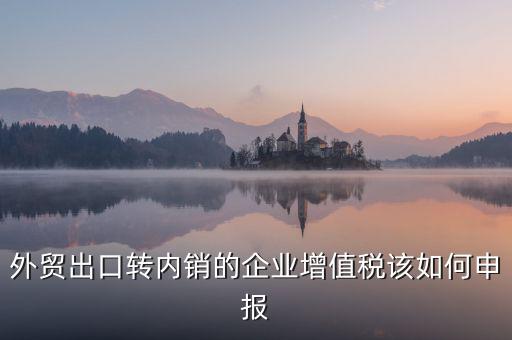 出口轉(zhuǎn)內(nèi)銷如何交稅，外貿(mào)出口轉(zhuǎn)內(nèi)銷的企業(yè)增值稅該如何申報(bào)