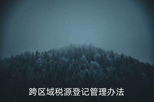 跨區(qū)稅源登記什么意思，跨區(qū)域稅源登記管理辦法