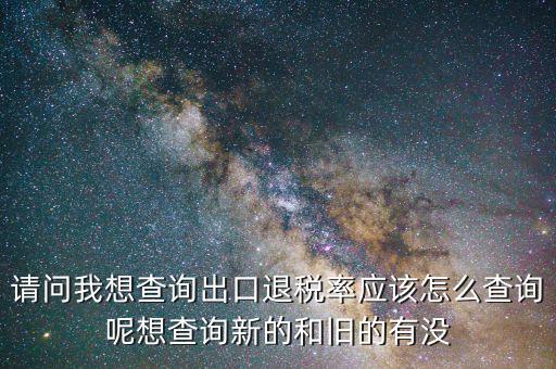 請(qǐng)問我想查詢出口退稅率應(yīng)該怎么查詢呢想查詢新的和舊的有沒