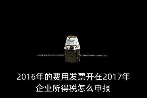 2016年的費用發(fā)票開在2017年企業(yè)所得稅怎么申報