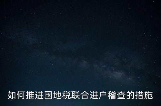 如何開展國(guó)地聯(lián)合辦稅，如何推進(jìn)國(guó)地稅聯(lián)合進(jìn)戶稽查的措施