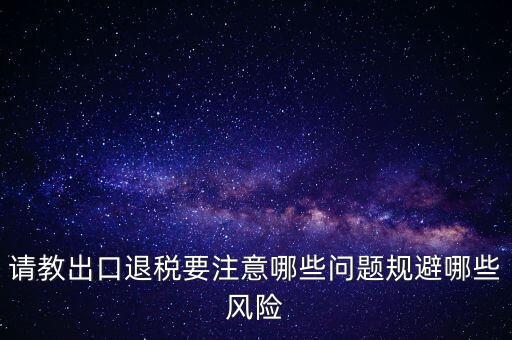 請教出口退稅要注意哪些問題規(guī)避哪些風險