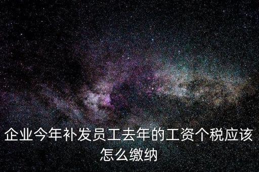 企業(yè)今年補(bǔ)發(fā)員工去年的工資個(gè)稅應(yīng)該怎么繳納