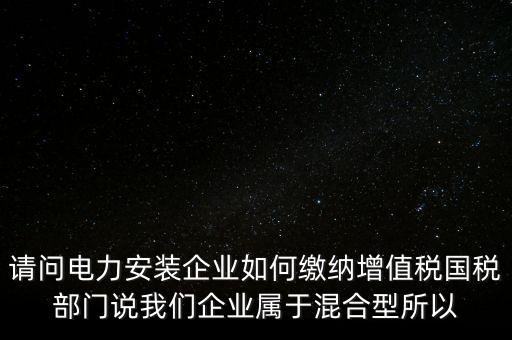 請(qǐng)問(wèn)電力安裝企業(yè)如何繳納增值稅國(guó)稅部門說(shuō)我們企業(yè)屬于混合型所以