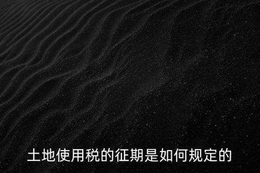 土地使用稅的征期是如何規(guī)定的