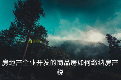 房地產(chǎn)企業(yè)開發(fā)的商品房如何繳納房產(chǎn)稅