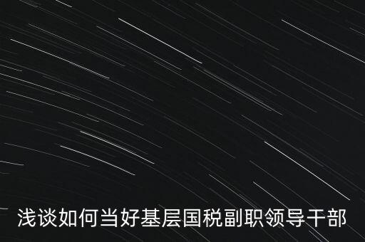 淺談如何當好基層國稅副職領(lǐng)導(dǎo)干部