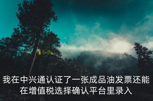 我在中興通認證了一張成品油發(fā)票還能在增值稅選擇確認平臺里錄入