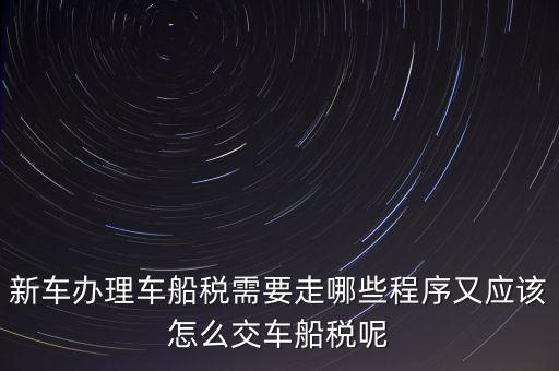 如何辦理車船稅，新車辦理車船稅需要走哪些程序又應該怎么交車船稅呢