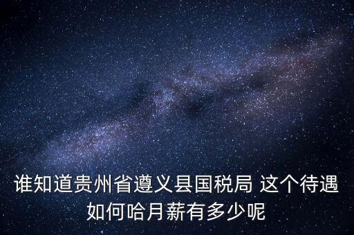 貴州地稅待遇如何，誰知道貴州省遵義縣國稅局 這個(gè)待遇如何哈月薪有多少呢